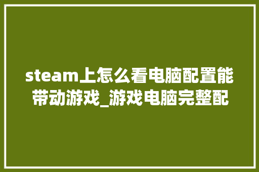 steam上怎么看电脑配置能带动游戏_游戏电脑完整配置怎么看的