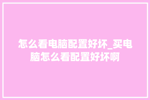 怎么看电脑配置好坏_买电脑怎么看配置好坏啊