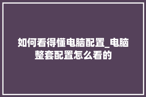 如何看得懂电脑配置_电脑整套配置怎么看的