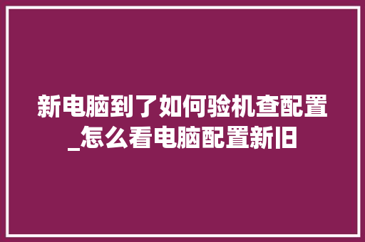 新电脑到了如何验机查配置_怎么看电脑配置新旧