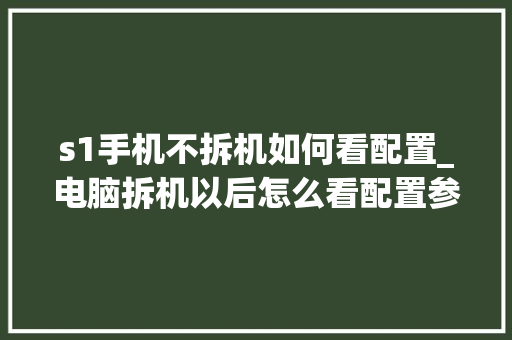 s1手机不拆机如何看配置_电脑拆机以后怎么看配置参数