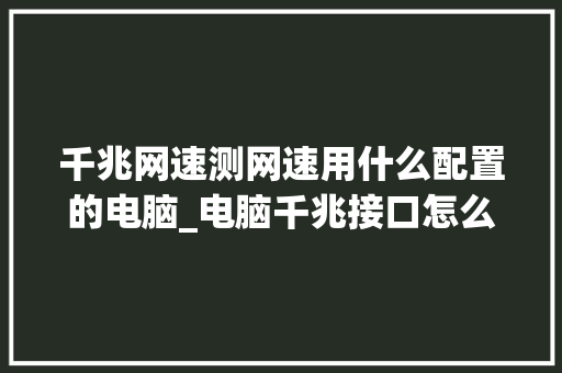 千兆网速测网速用什么配置的电脑_电脑千兆接口怎么看配置参数
