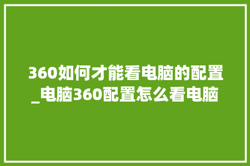 360如何才能看电脑的配置_电脑360配置怎么看电脑型号 360如何才能看电脑的配置_电脑360配置怎么看电脑型号