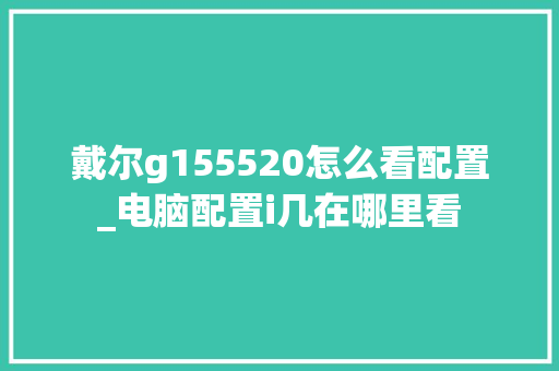 戴尔g155520怎么看配置_电脑配置i几在哪里看 戴尔g155520怎么看配置_电脑配置i几在哪里看