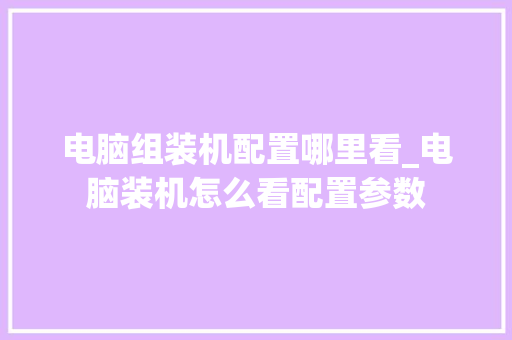电脑组装机配置哪里看_电脑装机怎么看配置参数