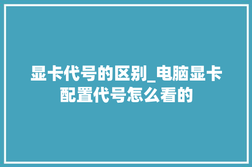 显卡代号的区别_电脑显卡配置代号怎么看的