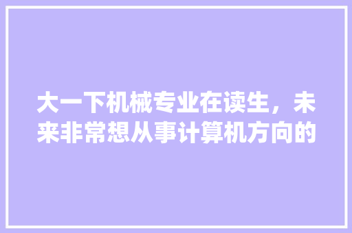 大一下机械专业在读生，未来非常想从事计算机方向的工作，该如何自学_电脑机械基础知识大全