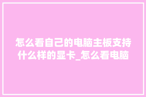 怎么看自己的电脑主板支持什么样的显卡_怎么看电脑显卡主板配置参数
