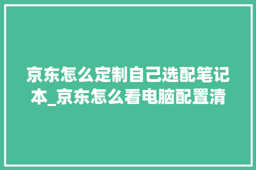 京东怎么定制自己选配笔记本_京东怎么看电脑配置清单表