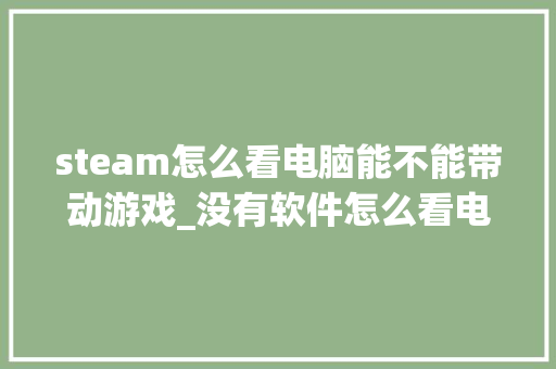 steam怎么看电脑能不能带动游戏_没有软件怎么看电脑配置信息 steam怎么看电脑能不能带动游戏_没有软件怎么看电脑配置信息