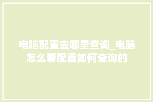 电脑配置去哪里查询_电脑怎么看配置如何查询的 电脑配置去哪里查询_电脑怎么看配置如何查询的
