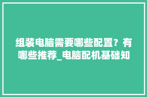 组装电脑需要哪些配置？有哪些推荐_电脑配机基础知识大全