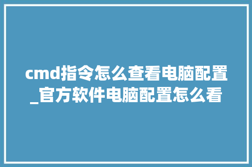 cmd指令怎么查看电脑配置_官方软件电脑配置怎么看的