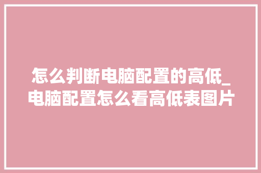 怎么判断电脑配置的高低_电脑配置怎么看高低表图片 怎么判断电脑配置的高低_电脑配置怎么看高低表图片