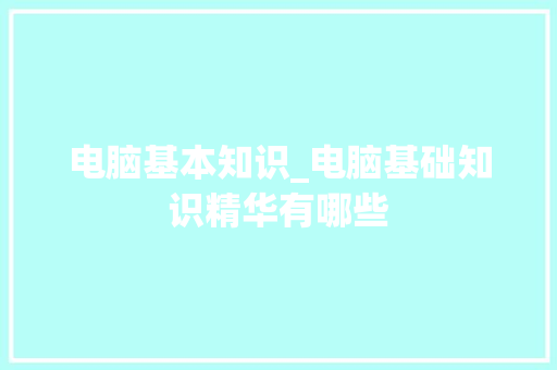 电脑基本知识_电脑基础知识精华有哪些 电脑基本知识_电脑基础知识精华有哪些