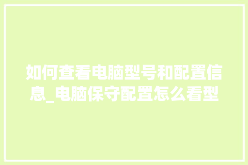 如何查看电脑型号和配置信息_电脑保守配置怎么看型号啊 网络技术