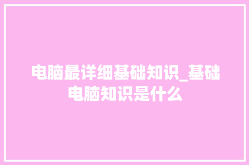 电脑最详细基础知识_基础电脑知识是什么