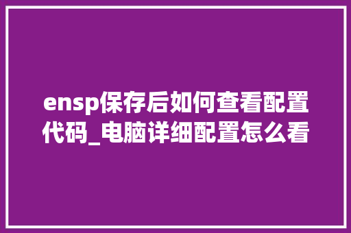 ensp保存后如何查看配置代码_电脑详细配置怎么看代码是多少