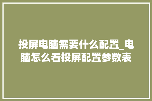 投屏电脑需要什么配置_电脑怎么看投屏配置参数表