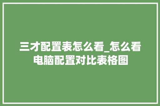 三才配置表怎么看_怎么看电脑配置对比表格图 三才配置表怎么看_怎么看电脑配置对比表格图