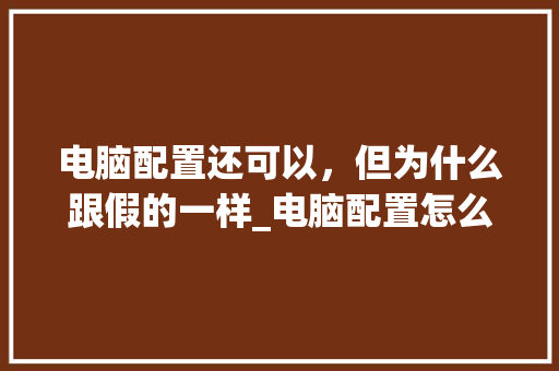 电脑配置还可以,但为什么跟假的一样_电脑配置怎么看假货真假 电脑配置还可以,但为什么跟假的一样_电脑配置怎么看假货真假