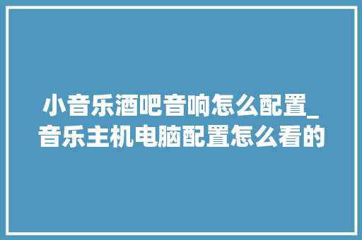 小音乐酒吧音响怎么配置_音乐主机电脑配置怎么看的