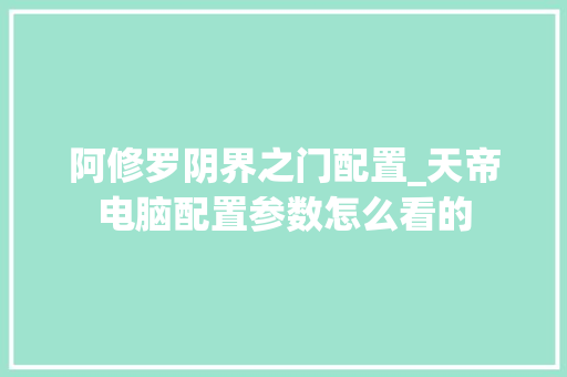 阿修罗阴界之门配置_天帝电脑配置参数怎么看的 阿修罗阴界之门配置_天帝电脑配置参数怎么看的