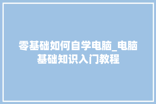 零基础如何自学电脑_电脑基础知识入门教程