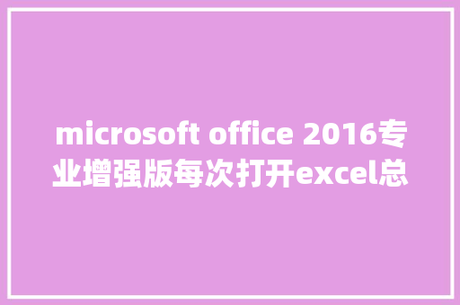 microsoft office 2016专业增强版每次打开excel总是提示配置Microsoftoffice professional plus 2016_怎么看微软电脑配置和型号