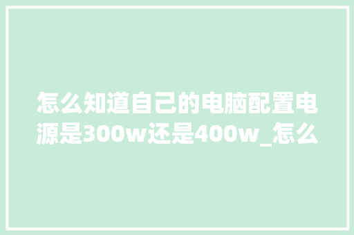 怎么知道自己的电脑配置电源是300w还是400w_怎么看电脑配置是多少位的