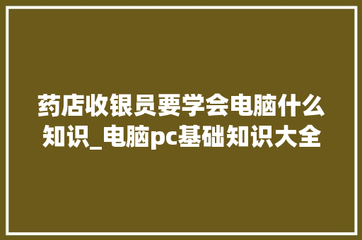 药店收银员要学会电脑什么知识_电脑pc基础知识大全 电脑故障维修