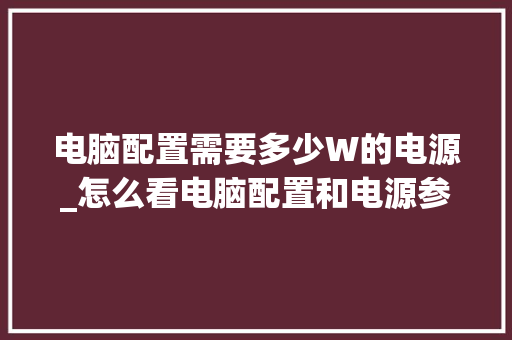 电脑配置需要多少W的电源_怎么看电脑配置和电源参数