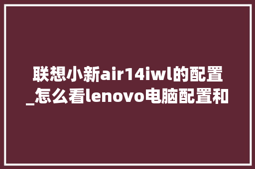 联想小新air14iwl的配置_怎么看lenovo电脑配置和型号 联想小新air14iwl的配置_怎么看lenovo电脑配置和型号