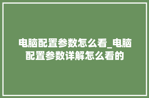 电脑配置参数怎么看_电脑配置参数详解怎么看的