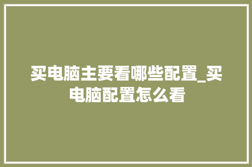 买电脑主要看哪些配置_买电脑配置怎么看