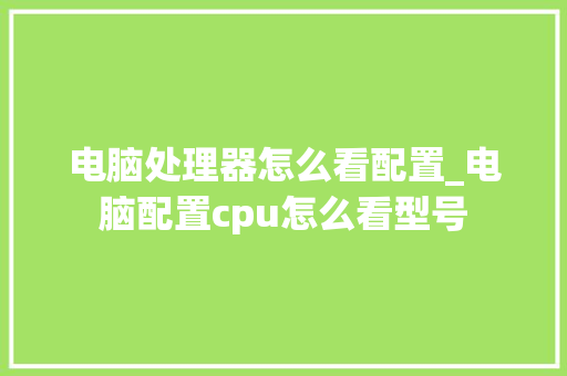 电脑处理器怎么看配置_电脑配置cpu怎么看型号