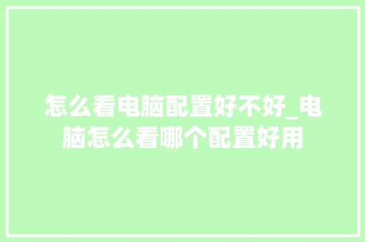 怎么看电脑配置好不好_电脑怎么看哪个配置好用