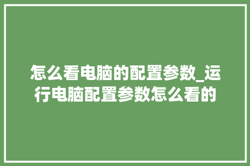 怎么看电脑的配置参数_运行电脑配置参数怎么看的