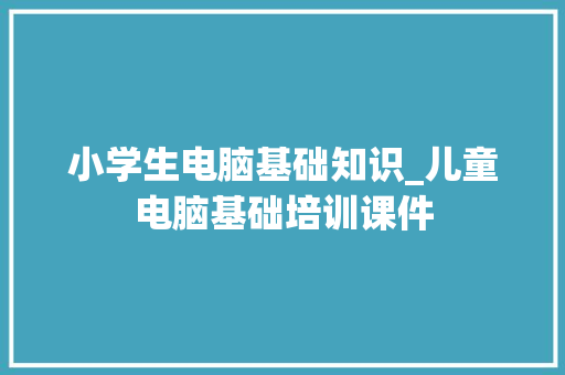 小学生电脑基础知识_儿童电脑基础培训课件