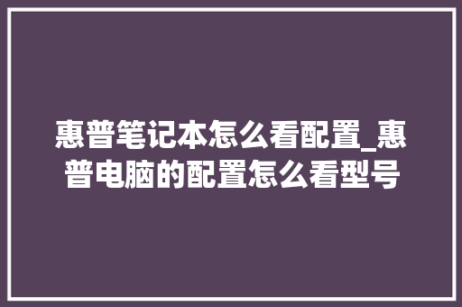 惠普笔记本怎么看配置_惠普电脑的配置怎么看型号