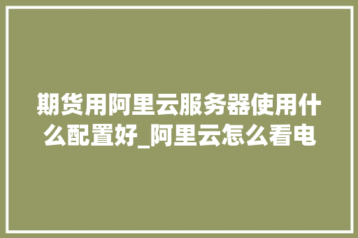 期货用阿里云服务器使用什么配置好_阿里云怎么看电脑配置信息 期货用阿里云服务器使用什么配置好_阿里云怎么看电脑配置信息