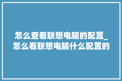 怎么查看联想电脑的配置_怎么看联想电脑什么配置的 怎么查看联想电脑的配置_怎么看联想电脑什么配置的