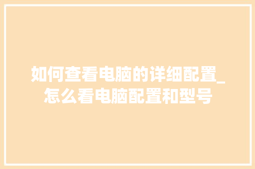 如何查看电脑的详细配置_怎么看电脑配置和型号 操作系统