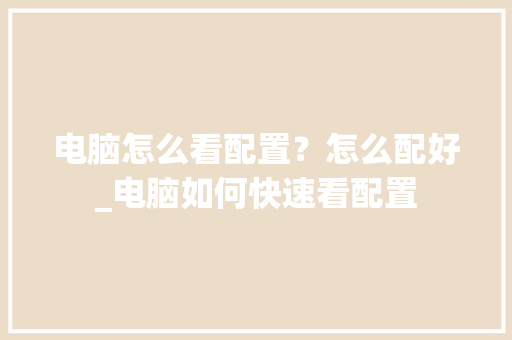 电脑怎么看配置？怎么配好_电脑如何快速看配置