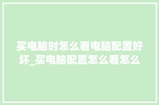 买电脑时怎么看电脑配置好坏_买电脑配置怎么看怎么选