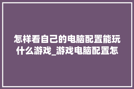 怎样看自己的电脑配置能玩什么游戏_游戏电脑配置怎么看怎么选