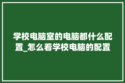 学校电脑室的电脑都什么配置_怎么看学校电脑的配置信息