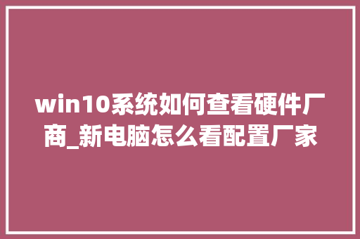 win10系统如何查看硬件厂商_新电脑怎么看配置厂家信息