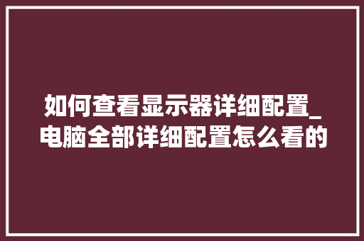 如何查看显示器详细配置_电脑全部详细配置怎么看的 如何查看显示器详细配置_电脑全部详细配置怎么看的