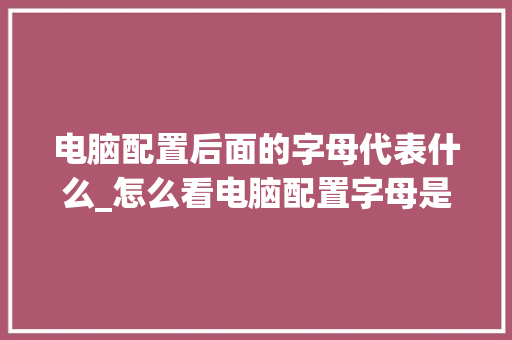 电脑配置后面的字母代表什么_怎么看电脑配置字母是什么 电脑配置后面的字母代表什么_怎么看电脑配置字母是什么